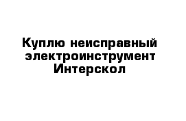 Куплю неисправный электроинструмент Интерскол